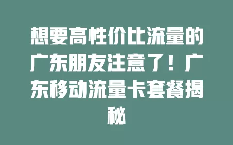 想要高性价比流量的广东朋友注意了！广东移动流量卡套餐揭秘