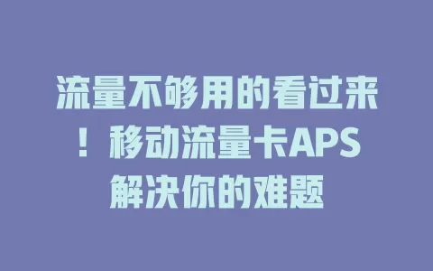 流量不够用的看过来！移动流量卡APS解决你的难题