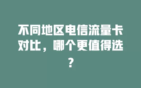 不同地区电信流量卡对比，哪个更值得选？