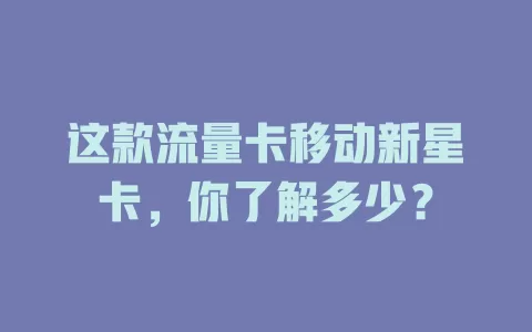 这款流量卡移动新星卡，你了解多少？