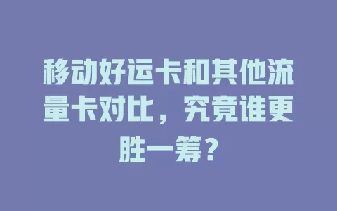移动好运卡和其他流量卡对比，究竟谁更胜一筹？