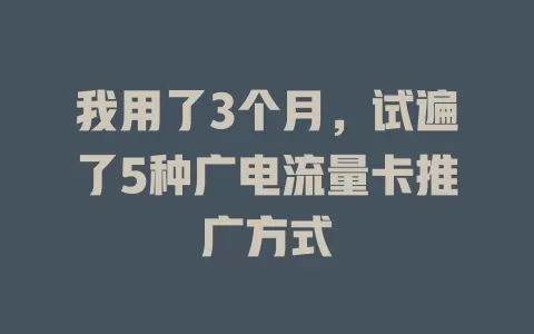 我用了3个月，试遍了5种广电流量卡推广方式