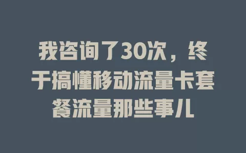我咨询了30次，终于搞懂移动流量卡套餐流量那些事儿