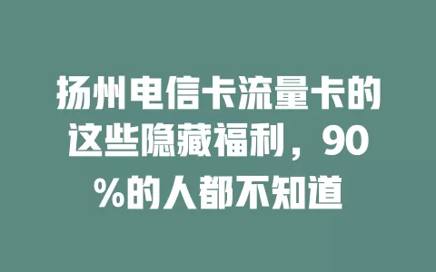 扬州电信卡流量卡的这些隐藏福利，90%的人都不知道