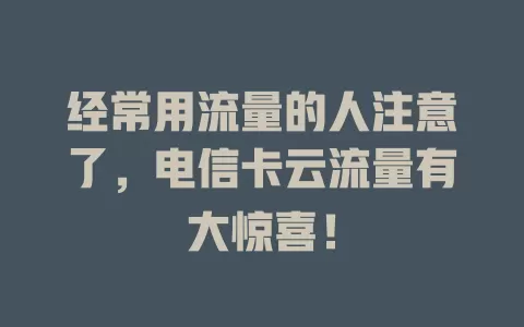 经常用流量的人注意了，电信卡云流量有大惊喜！