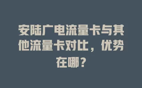 安陆广电流量卡与其他流量卡对比，优势在哪？