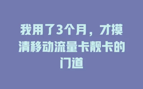 我用了3个月，才摸清移动流量卡靓卡的门道