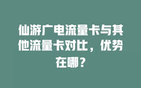 仙游广电流量卡与其他流量卡对比，优势在哪？