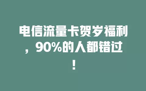 电信流量卡贺岁福利，90%的人都错过！