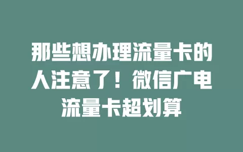 那些想办理流量卡的人注意了！微信广电流量卡超划算