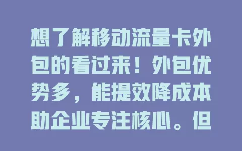 想了解移动流量卡外包的看过来！外包优势多，能提效降成本助企业专注核心。但选外包要谨慎，找好伙伴明确权责，合理利用这把双刃剑可互利共赢促发展