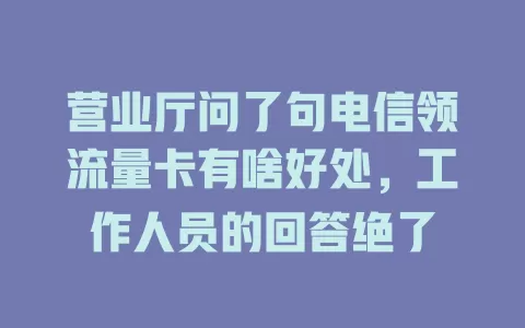 营业厅问了句电信领流量卡有啥好处，工作人员的回答绝了