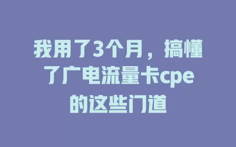 我用了3个月，搞懂了广电流量卡cpe的这些门道