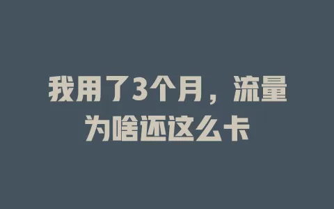 我用了3个月，流量为啥还这么卡