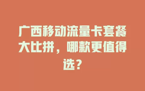广西移动流量卡套餐大比拼，哪款更值得选？