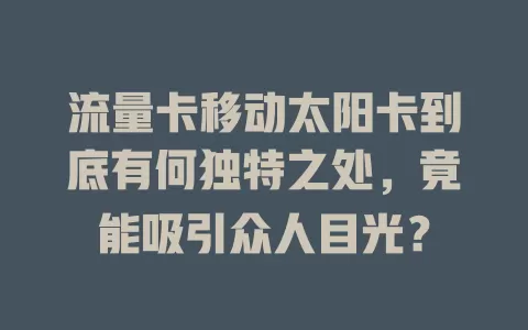 流量卡移动太阳卡到底有何独特之处，竟能吸引众人目光？