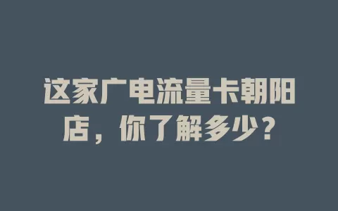 这家广电流量卡朝阳店，你了解多少？