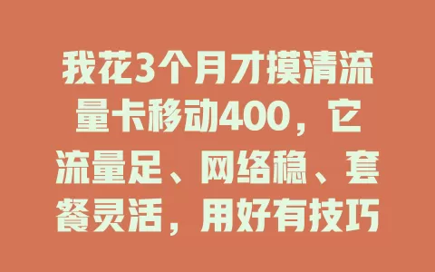 我花3个月才摸清流量卡移动400，它流量足、网络稳、套餐灵活，用好有技巧！
