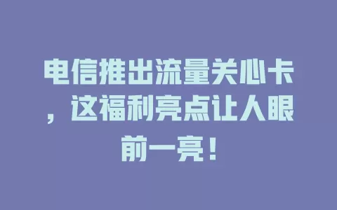 电信推出流量关心卡，这福利亮点让人眼前一亮！