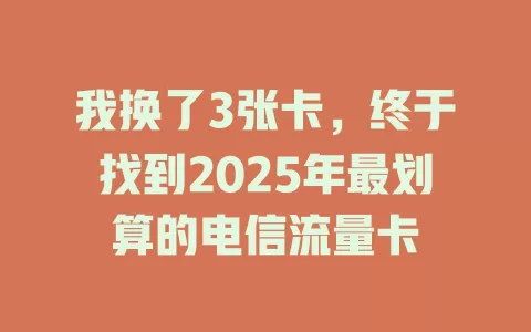 我换了3张卡，终于找到2025年最划算的电信流量卡