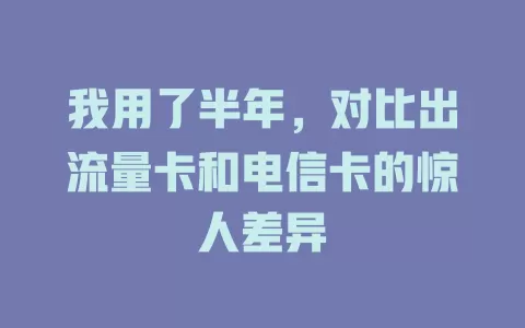 我用了半年，对比出流量卡和电信卡的惊人差异