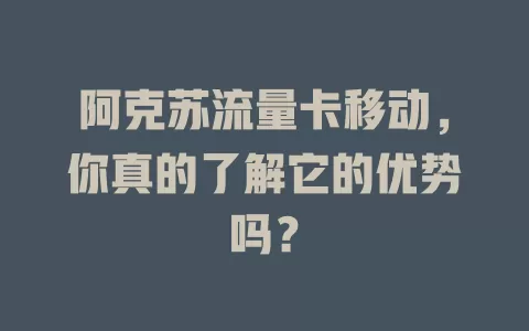 阿克苏流量卡移动，你真的了解它的优势吗？