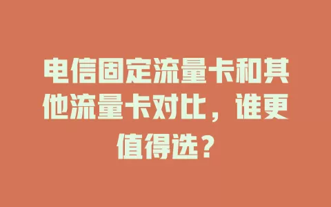 电信固定流量卡和其他流量卡对比，谁更值得选？