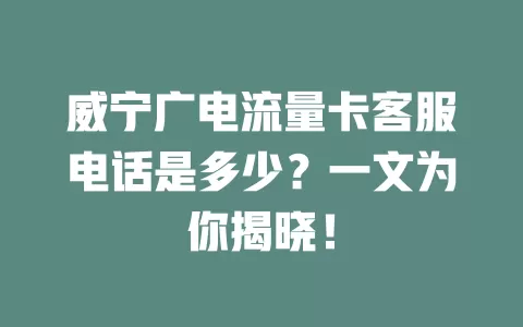 威宁广电流量卡客服电话是多少？一文为你揭晓！