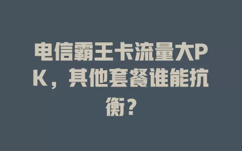 电信霸王卡流量大PK，其他套餐谁能抗衡？