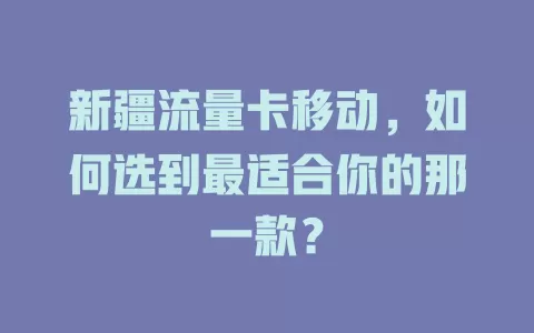 新疆流量卡移动，如何选到最适合你的那一款？
