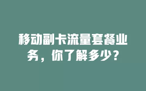 移动副卡流量套餐业务，你了解多少？