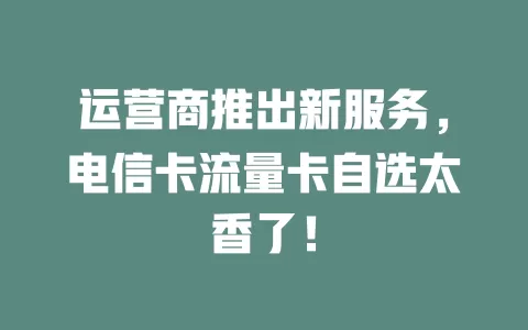 运营商推出新服务，电信卡流量卡自选太香了！