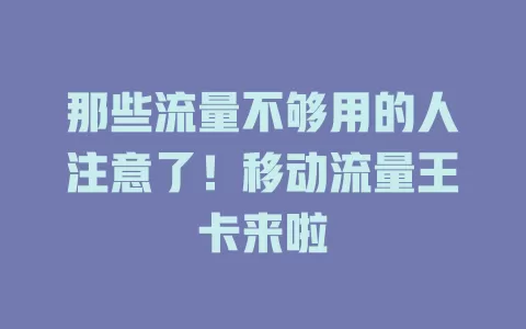 那些流量不够用的人注意了！移动流量王卡来啦