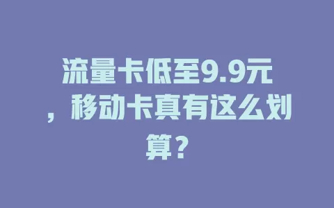 流量卡低至9.9元，移动卡真有这么划算？