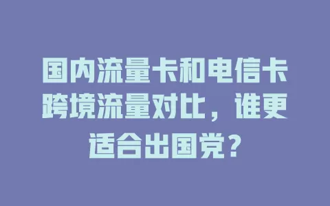 国内流量卡和电信卡跨境流量对比，谁更适合出国党？