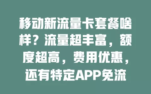 移动新流量卡套餐啥样？流量超丰富，额度超高，费用优惠，还有特定APP免流，带你畅享优质实惠上网体验！