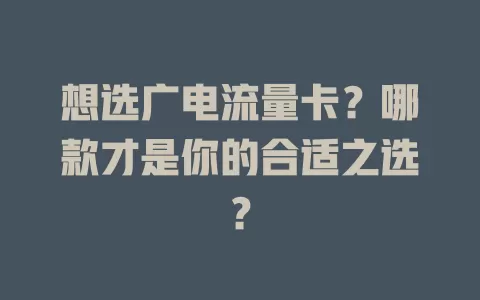 想选广电流量卡？哪款才是你的合适之选？