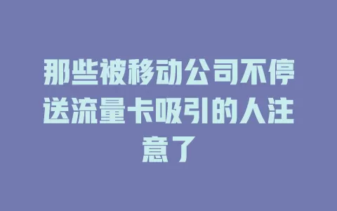 那些被移动公司不停送流量卡吸引的人注意了