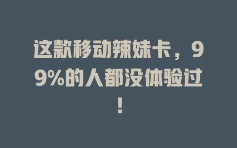 这款移动辣妹卡，99%的人都没体验过！