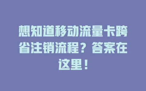 想知道移动流量卡跨省注销流程？答案在这里！