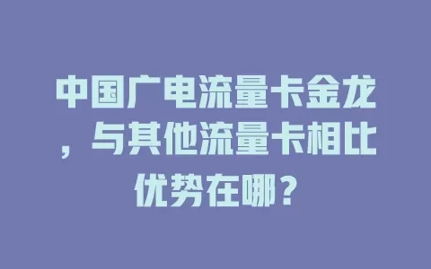 中国广电流量卡金龙，与其他流量卡相比优势在哪？