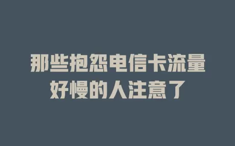 那些抱怨电信卡流量好慢的人注意了