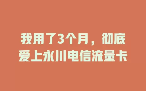 我用了3个月，彻底爱上永川电信流量卡