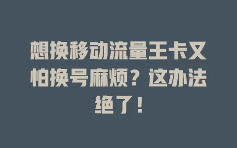 想换移动流量王卡又怕换号麻烦？这办法绝了！