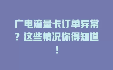 广电流量卡订单异常？这些情况你得知道！
