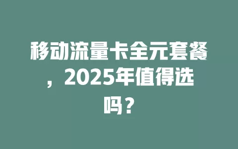 移动流量卡全元套餐，2025年值得选吗？