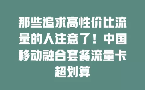 那些追求高性价比流量的人注意了！中国移动融合套餐流量卡超划算