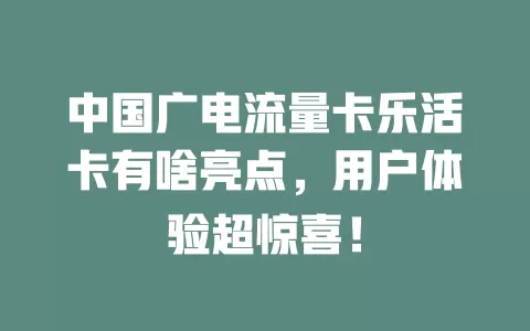 中国广电流量卡乐活卡有啥亮点，用户体验超惊喜！