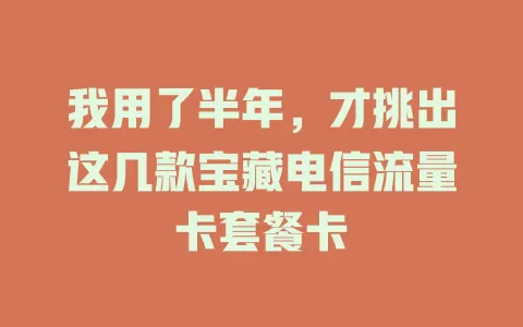 我用了半年，才挑出这几款宝藏电信流量卡套餐卡