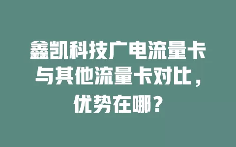 鑫凯科技广电流量卡与其他流量卡对比，优势在哪？